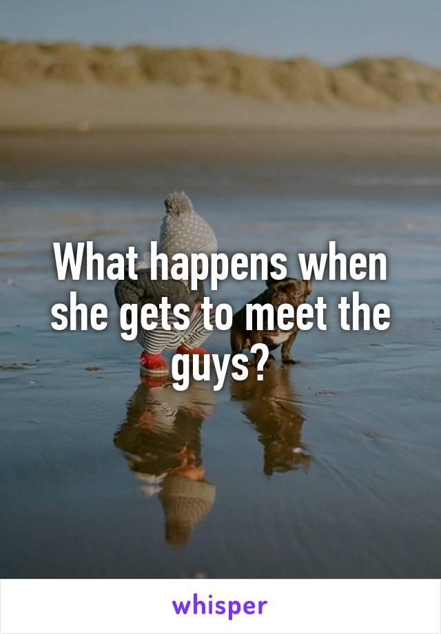 What happens when she gets to meet the guys?