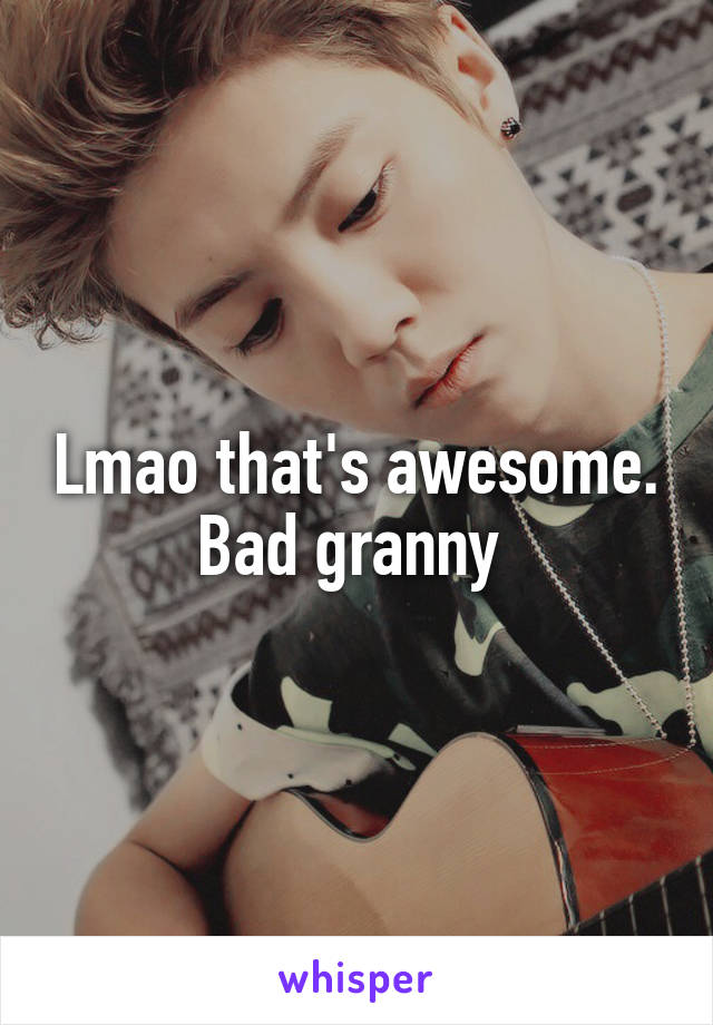 Lmao that's awesome. Bad granny 