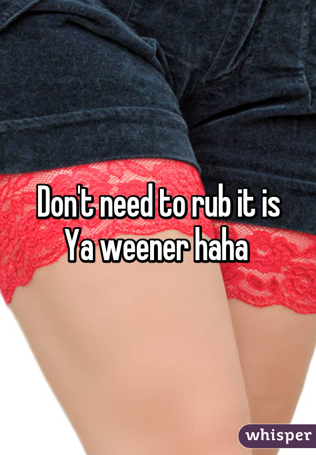 Don't need to rub it is Ya weener haha 
