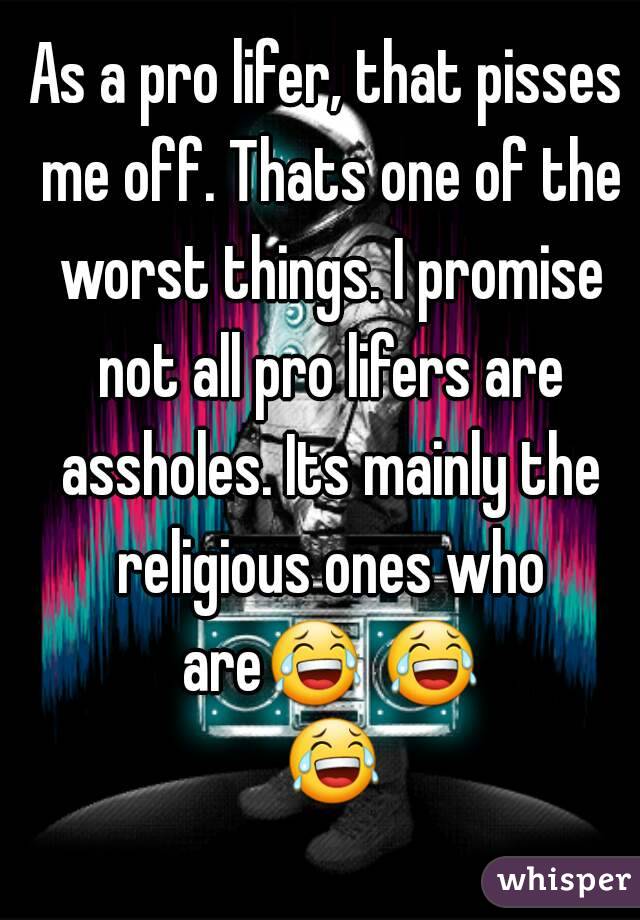 As a pro lifer, that pisses me off. Thats one of the worst things. I promise not all pro lifers are assholes. Its mainly the religious ones who are😂 😂 😂 