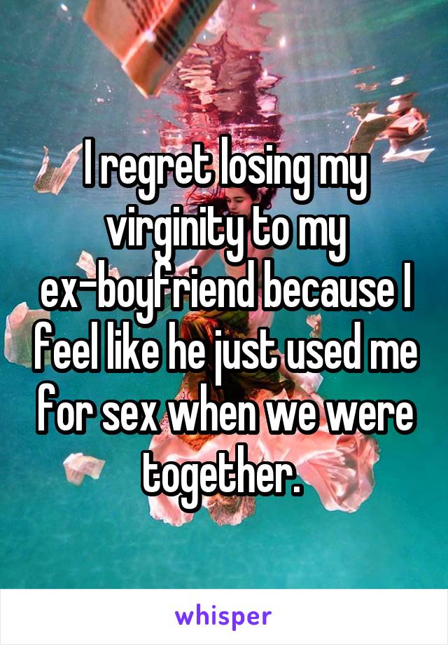 I regret losing my virginity to my ex-boyfriend because I feel like he just used me for sex when we were together. 