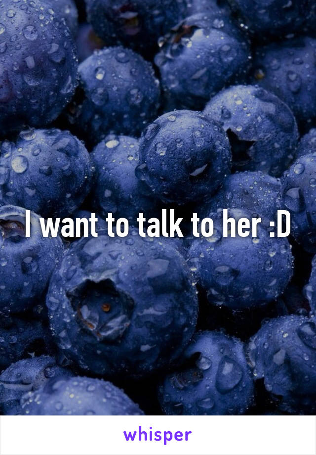 I want to talk to her :D