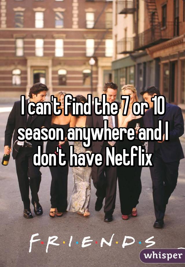 I can't find the 7 or 10 season anywhere and I don't have Netflix