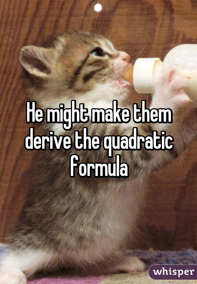 He might make them derive the quadratic formula