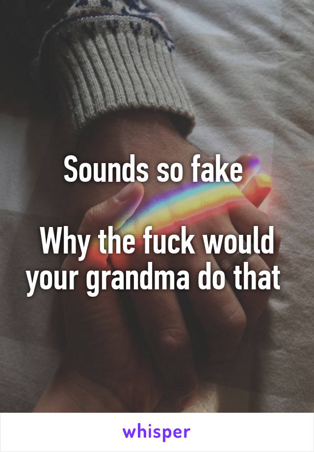 Sounds so fake 

Why the fuck would your grandma do that 