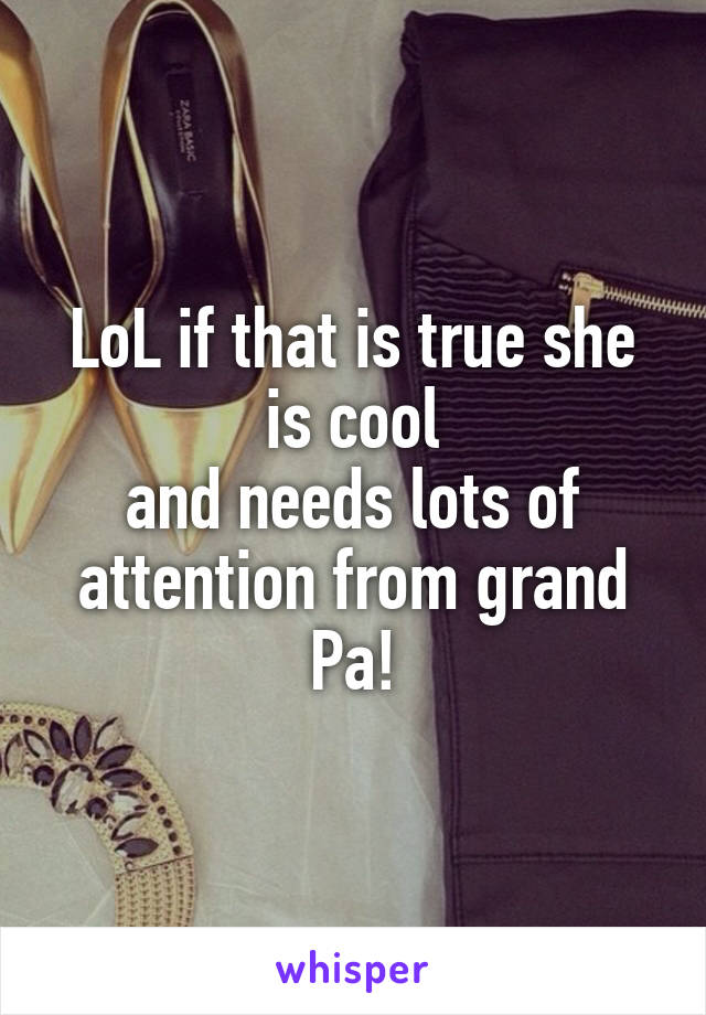 LoL if that is true she is cool
and needs lots of attention from grand Pa!