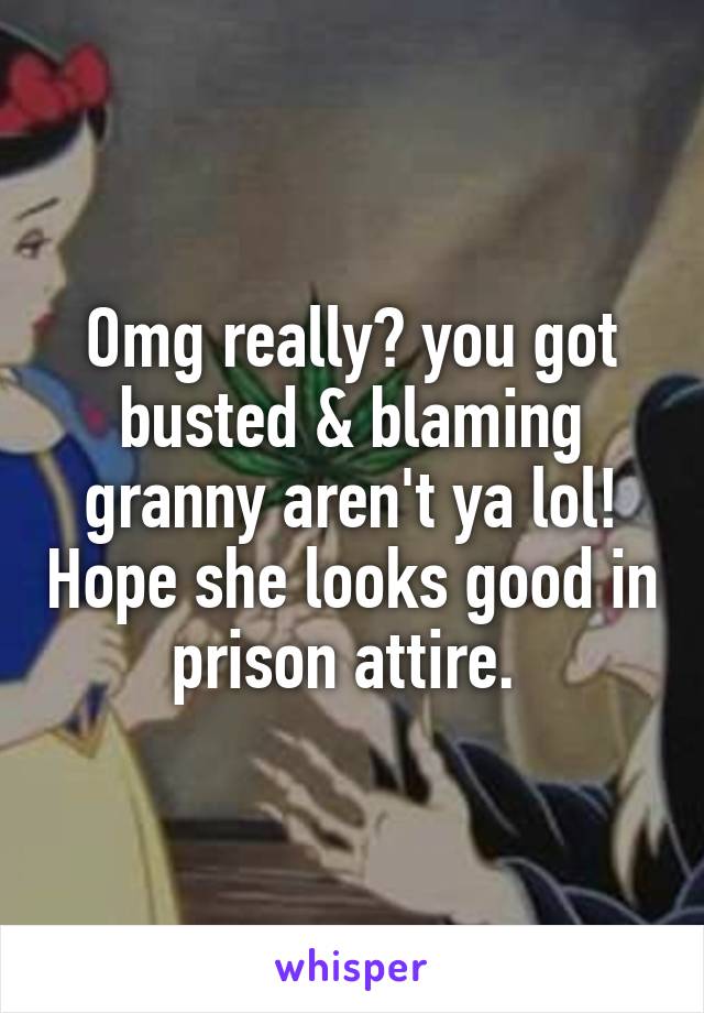 Omg really? you got busted & blaming granny aren't ya lol! Hope she looks good in prison attire. 