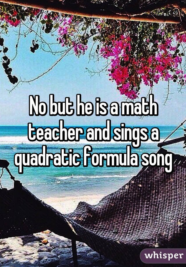 No but he is a math teacher and sings a quadratic formula song