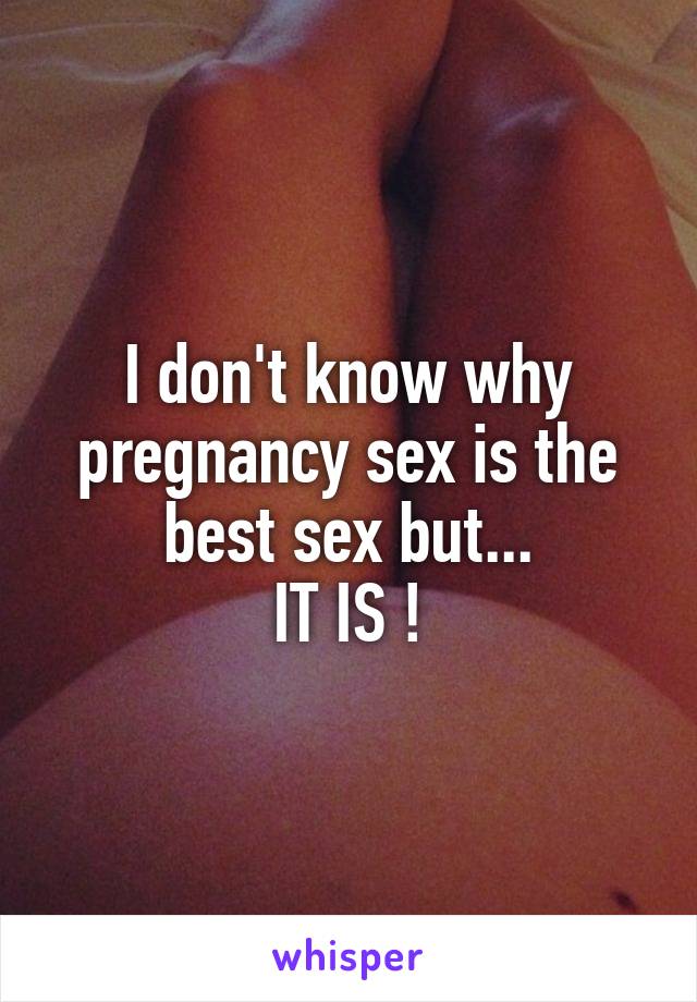 I don't know why pregnancy sex is the best sex but...
IT IS !