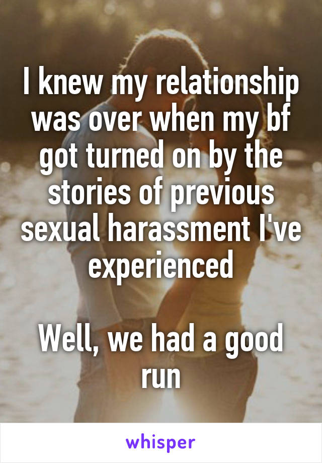 I knew my relationship was over when my bf got turned on by the stories of previous sexual harassment I've experienced

Well, we had a good run