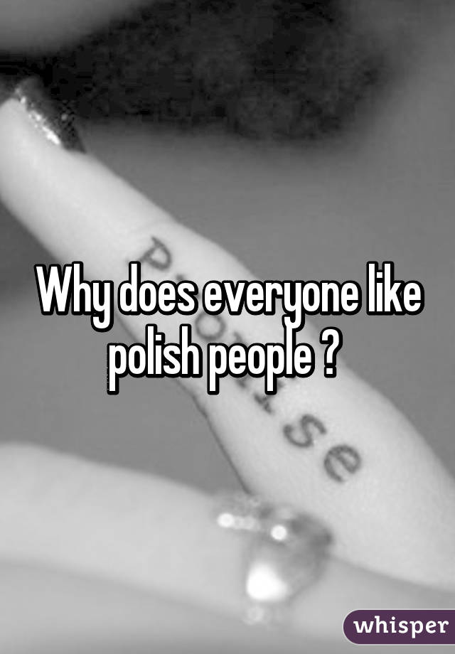 Why does everyone like polish people ? 