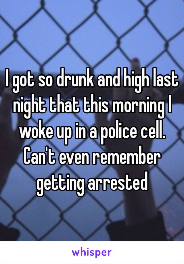 I got so drunk and high last night that this morning I woke up in a police cell. Can't even remember getting arrested 