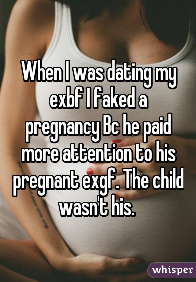 When I was dating my exbf I faked a pregnancy Bc he paid more attention to his pregnant exgf. The child wasn't his. 