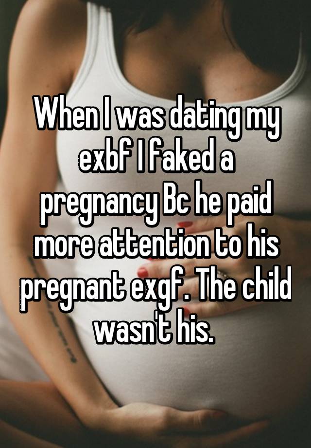 When I was dating my exbf I faked a pregnancy Bc he paid more attention to his pregnant exgf. The child wasn't his. 