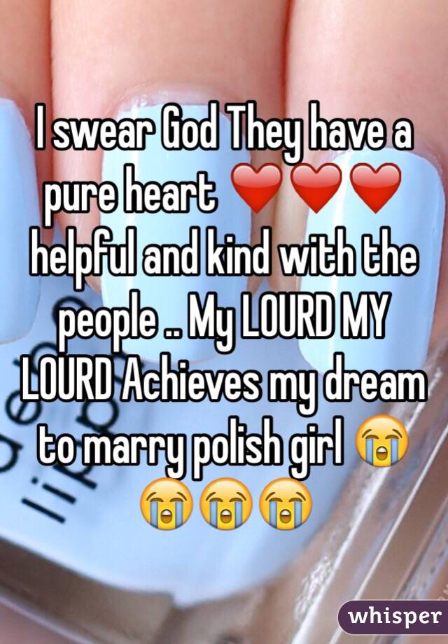 I swear God They have a pure heart ❤️❤️❤️ helpful and kind with the people .. My LOURD MY LOURD Achieves my dream to marry polish girl 😭😭😭😭