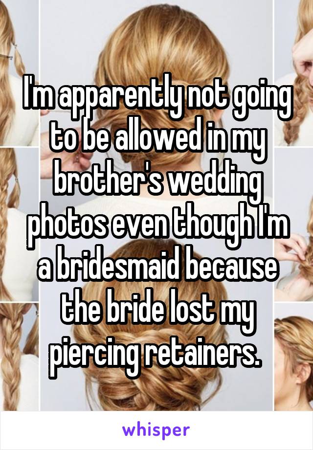 I'm apparently not going to be allowed in my brother's wedding photos even though I'm a bridesmaid because the bride lost my piercing retainers. 