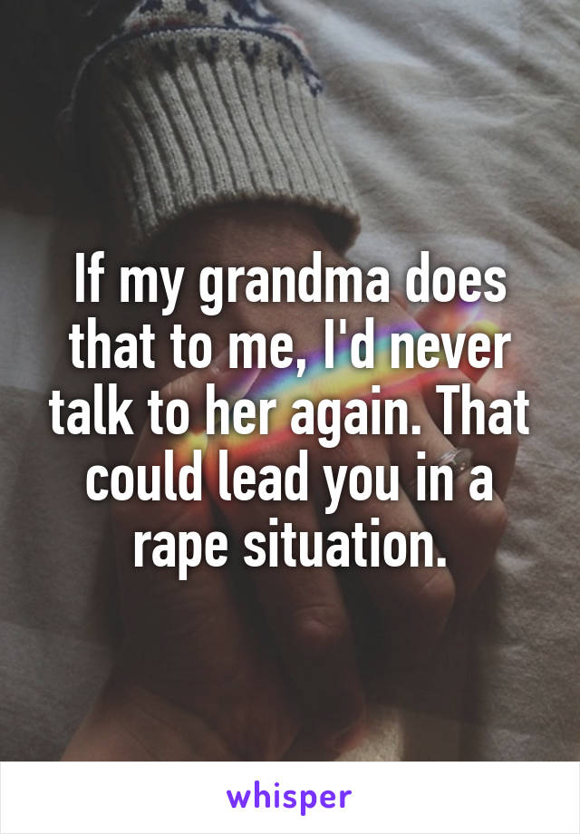 If my grandma does that to me, I'd never talk to her again. That could lead you in a rape situation.
