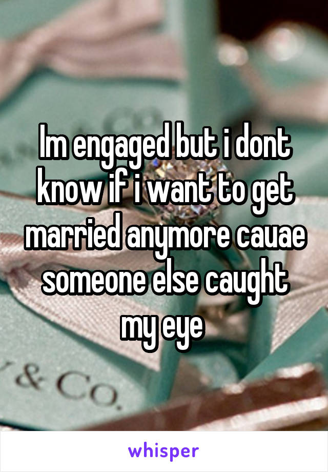 Im engaged but i dont know if i want to get married anymore cauae someone else caught my eye 