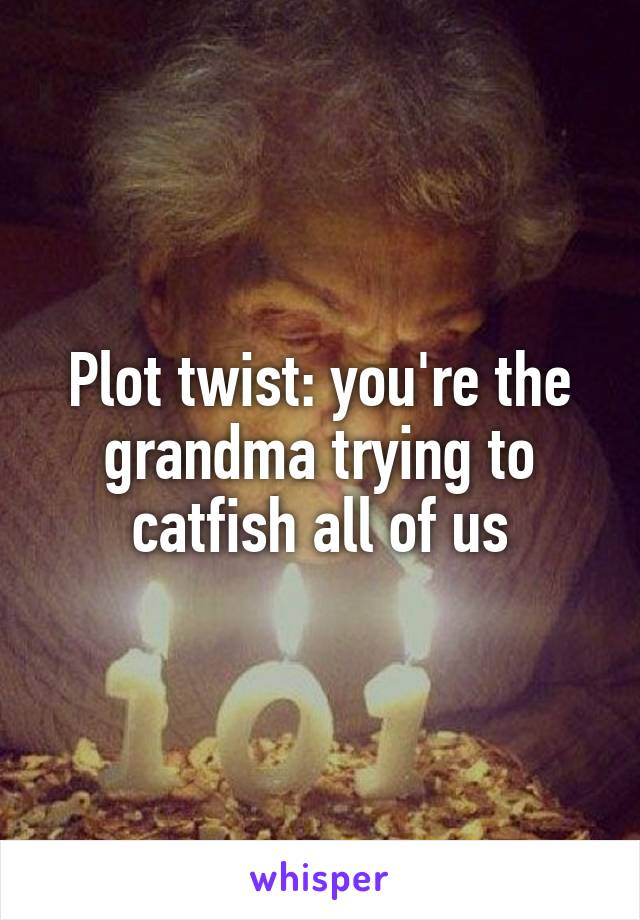 Plot twist: you're the grandma trying to catfish all of us