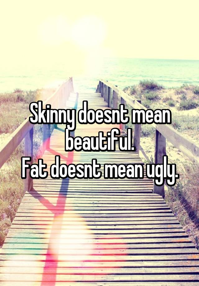 Skinny Doesnt Mean Beautiful Fat Doesnt Mean Ugly
