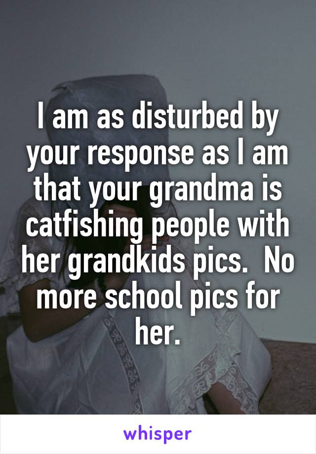 I am as disturbed by your response as I am that your grandma is catfishing people with her grandkids pics.  No more school pics for her.
