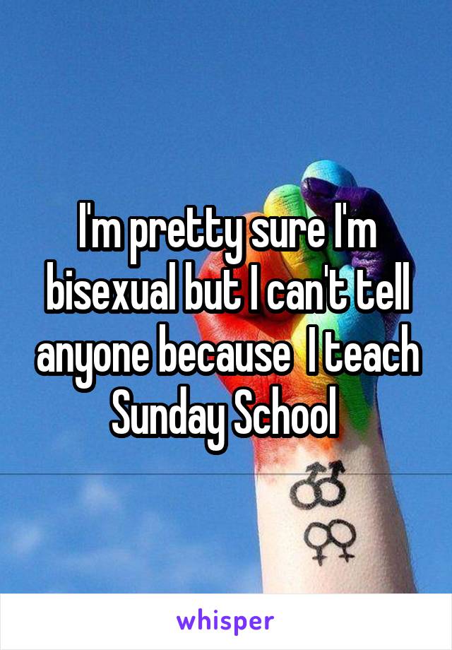 I'm pretty sure I'm bisexual but I can't tell anyone because  I teach Sunday School 