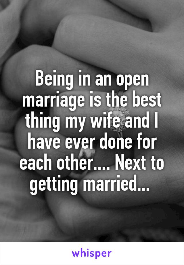 Being in an open marriage is the best thing my wife and I have ever done for each other.... Next to getting married... 