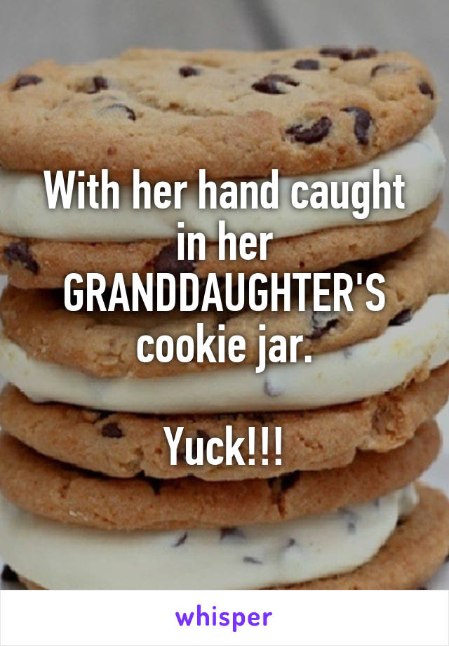 With her hand caught in her GRANDDAUGHTER'S cookie jar.

Yuck!!!