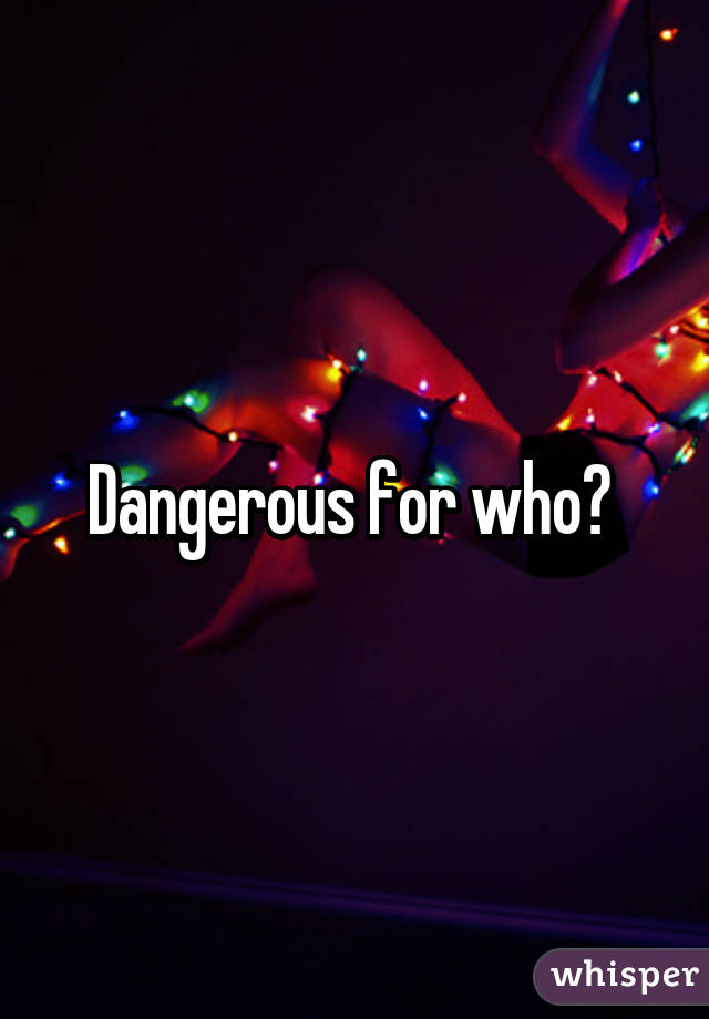 Dangerous for who? 