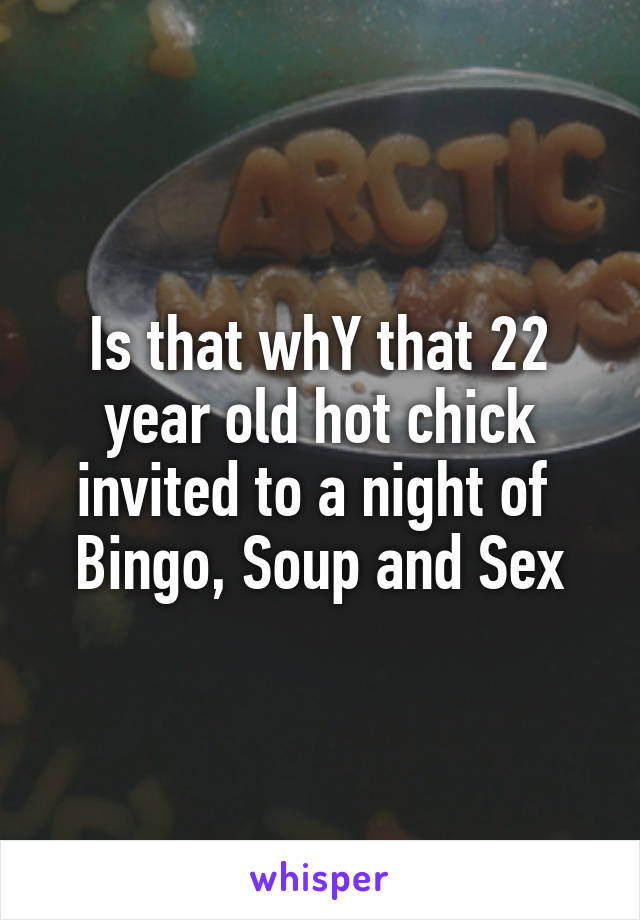 Is that whY that 22 year old hot chick invited to a night of 
Bingo, Soup and Sex