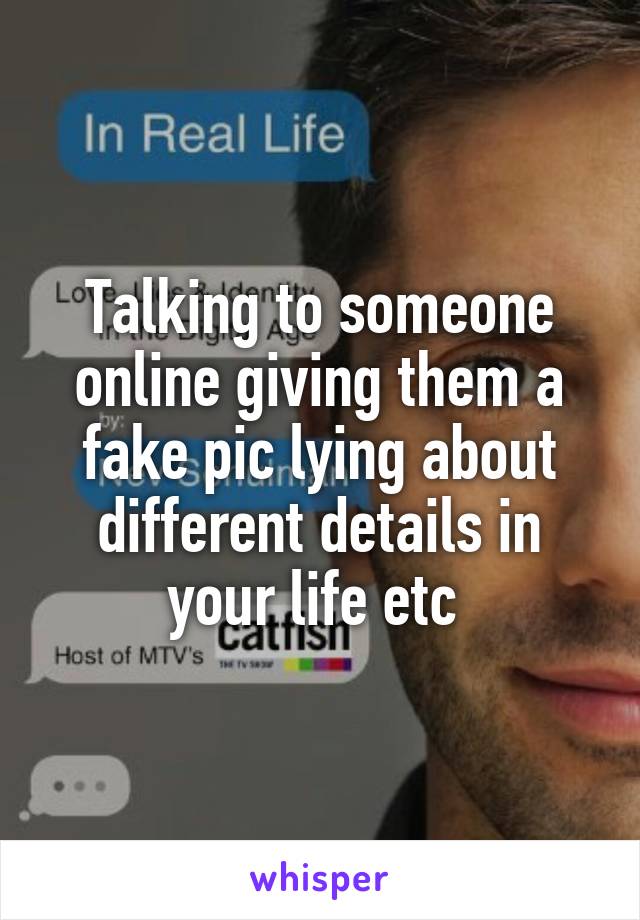 Talking to someone online giving them a fake pic lying about different details in your life etc 