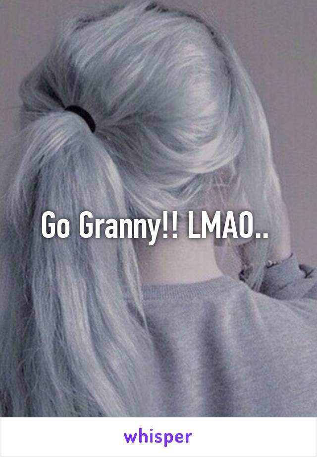 Go Granny!! LMAO.. 