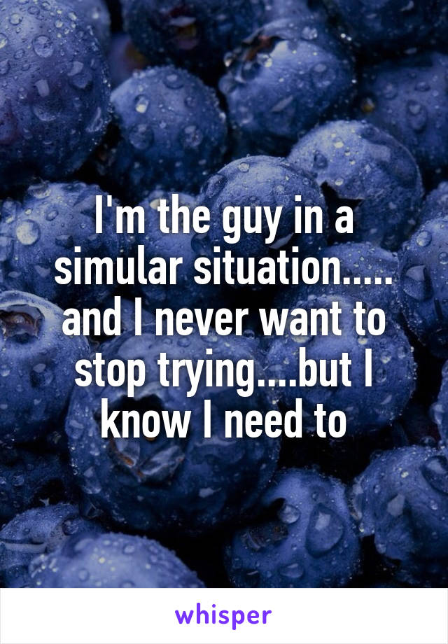 I'm the guy in a simular situation..... and I never want to stop trying....but I know I need to