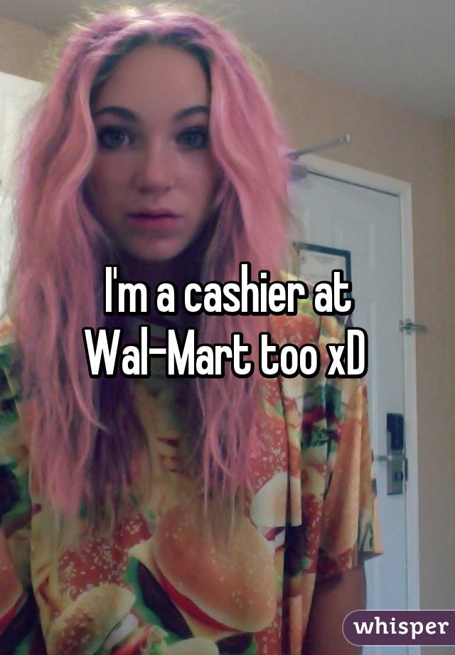 I'm a cashier at Wal-Mart too xD 