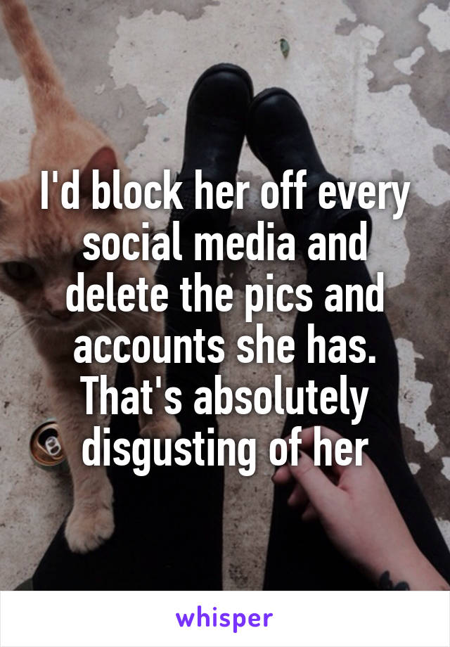 I'd block her off every social media and delete the pics and accounts she has. That's absolutely disgusting of her