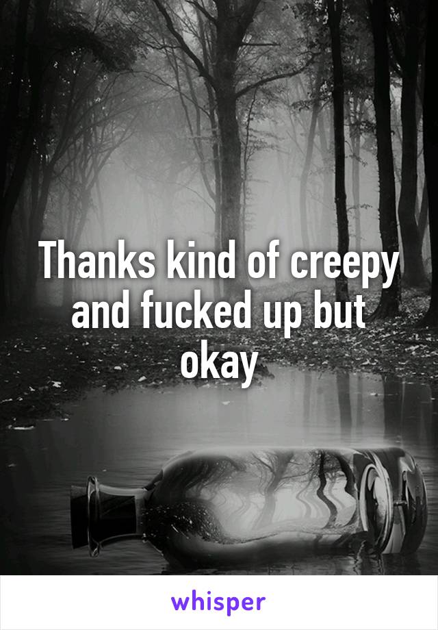 Thanks kind of creepy and fucked up but okay