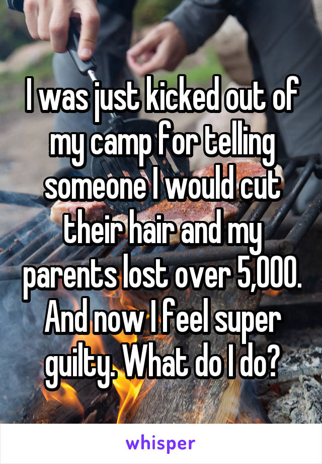 I was just kicked out of my camp for telling someone I would cut their hair and my parents lost over 5,000. And now I feel super guilty. What do I do?