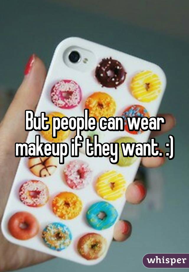 But people can wear makeup if they want. :)