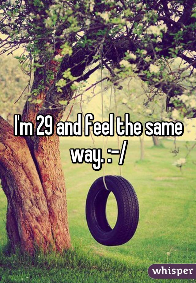 I'm 29 and feel the same way. :-/