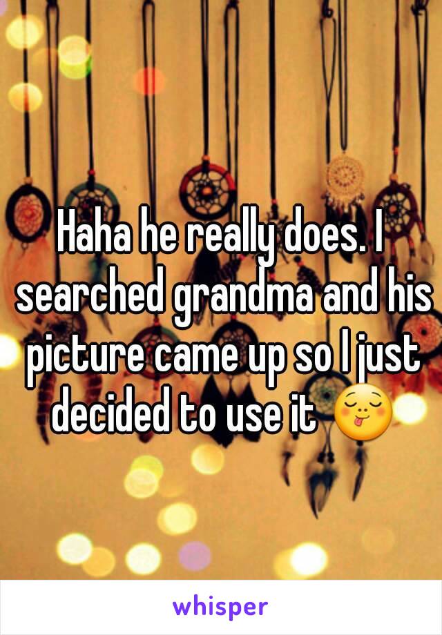 Haha he really does. I searched grandma and his picture came up so I just decided to use it 😋
