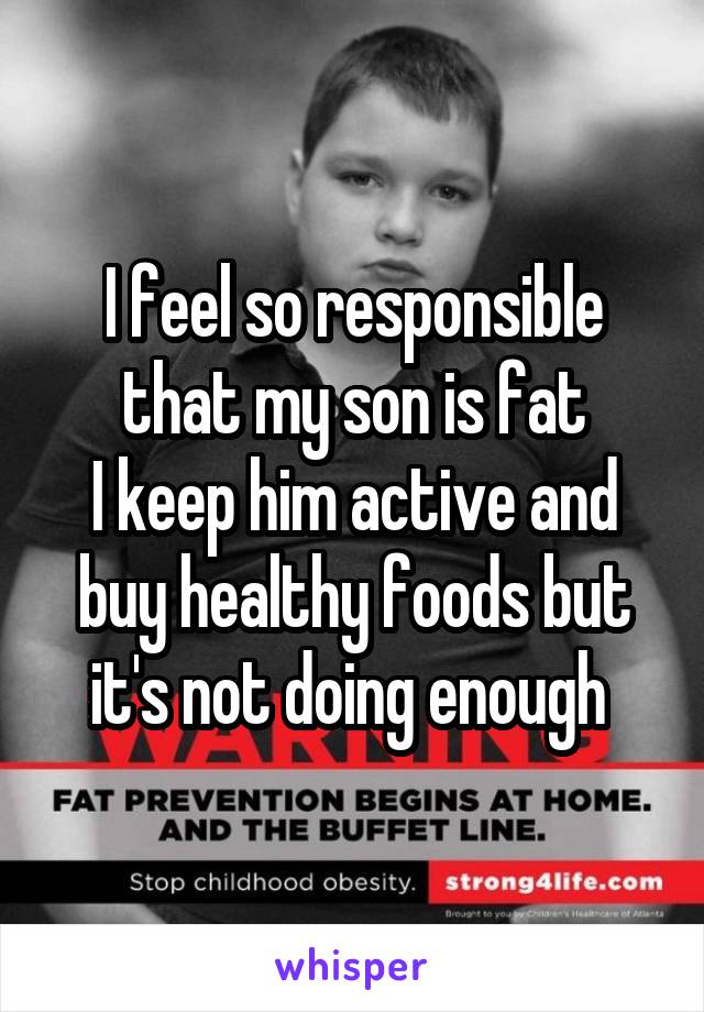 I feel so responsible that my son is fat
I keep him active and buy healthy foods but it's not doing enough 