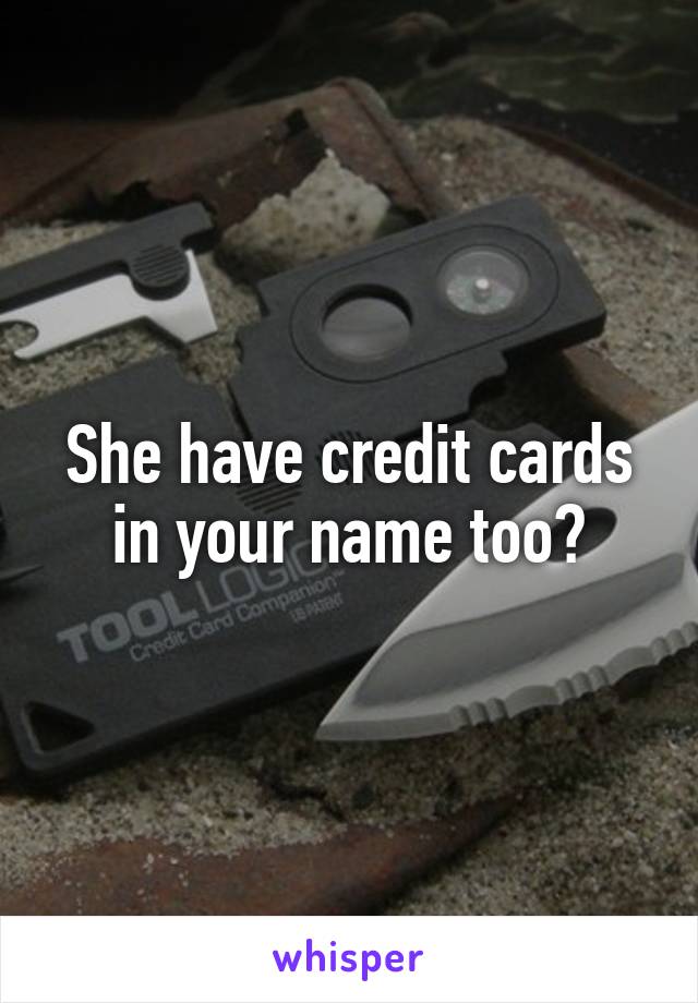 She have credit cards in your name too?
