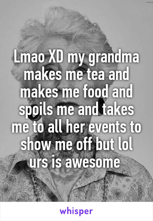 Lmao XD my grandma makes me tea and makes me food and spoils me and takes me to all her events to show me off but lol urs is awesome 