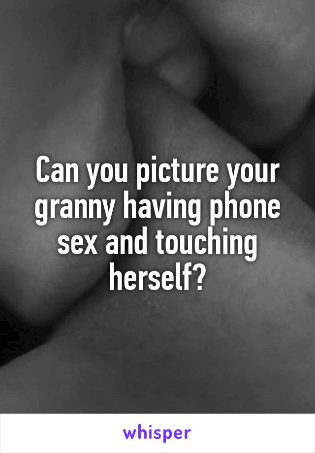 Can you picture your granny having phone sex and touching herself?