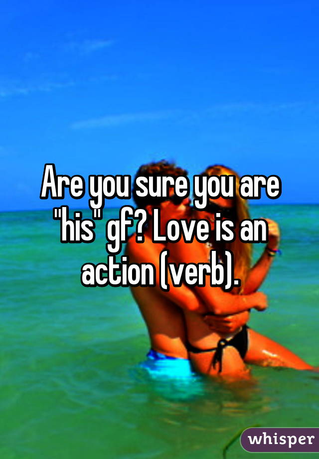 Are you sure you are "his" gf? Love is an action (verb).