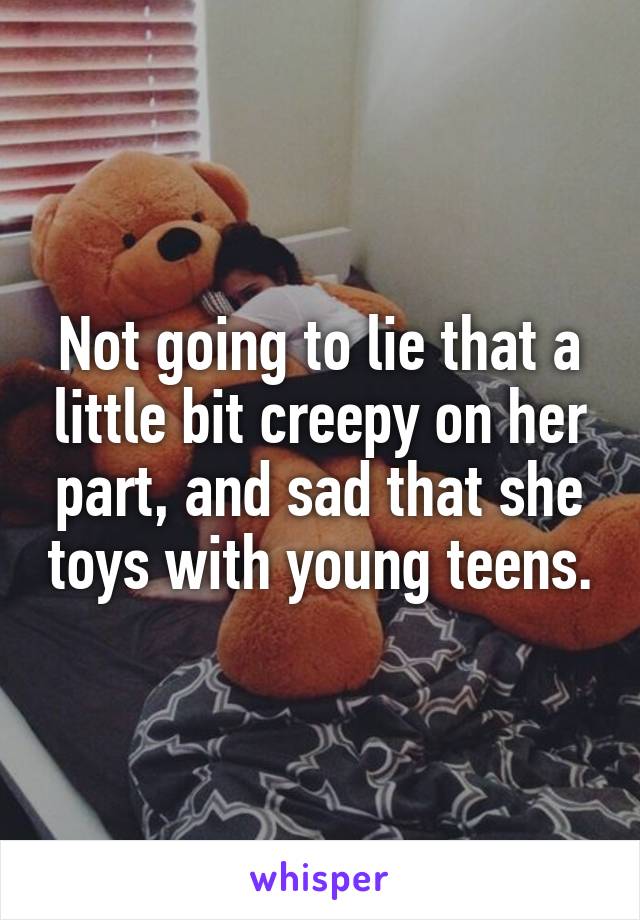 Not going to lie that a little bit creepy on her part, and sad that she toys with young teens.