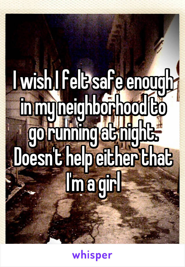I wish I felt safe enough in my neighborhood to go running at night. Doesn't help either that I'm a girl