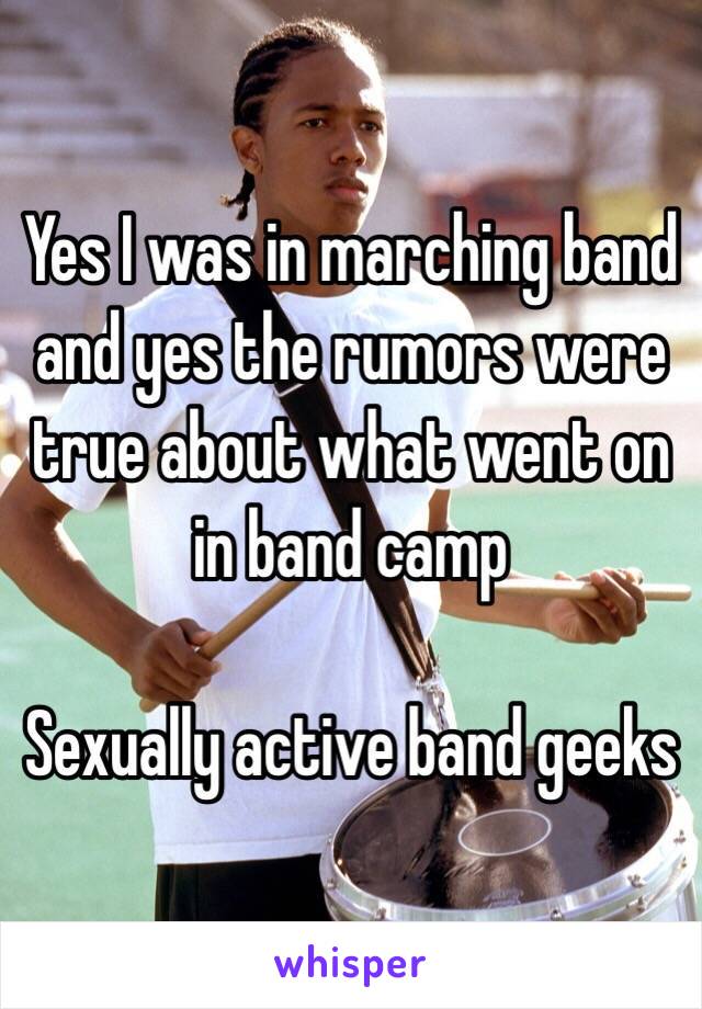 Yes I was in marching band and yes the rumors were true about what went on in band camp

Sexually active band geeks 