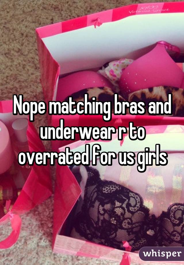 Nope matching bras and underwear r to overrated for us girls