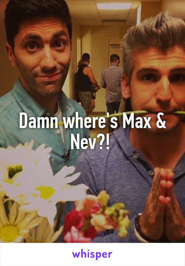 Damn where's Max & Nev?! 